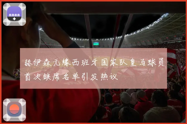 赫伊森无缘西班牙国家队皇马球员首次缺席名单引发热议