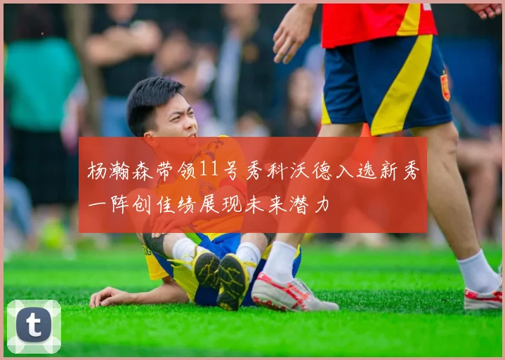 杨瀚森带领11号秀科沃德入选新秀一阵创佳绩展现未来潜力