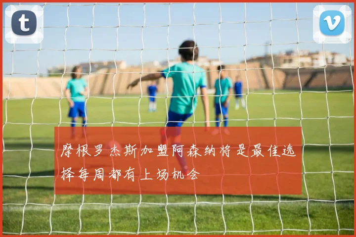 摩根罗杰斯加盟阿森纳将是最佳选择每周都有上场机会