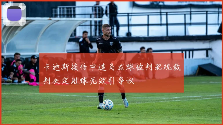卡迪斯接传中造乌龙球被判犯规裁判决定进球无效引争议