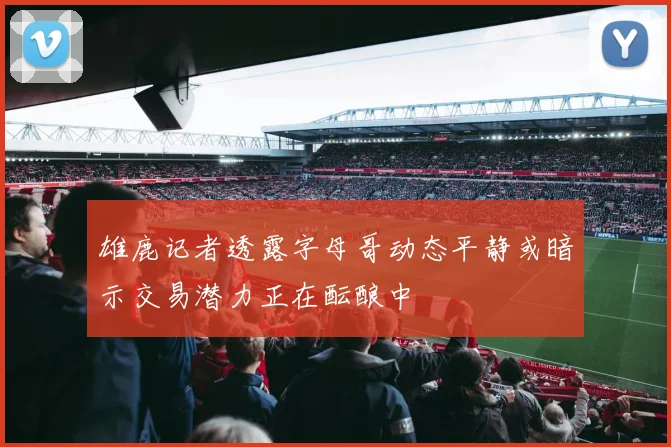 雄鹿记者透露字母哥动态平静或暗示交易潜力正在酝酿中