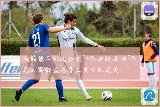 湖骑能否创造历史34队逆转成功5队总决赛翻盘老詹三度带队逆袭