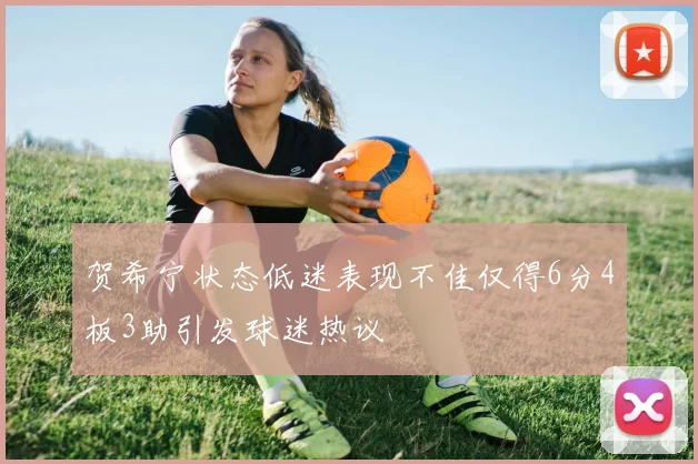贺希宁状态低迷表现不佳仅得6分4板3助引发球迷热议