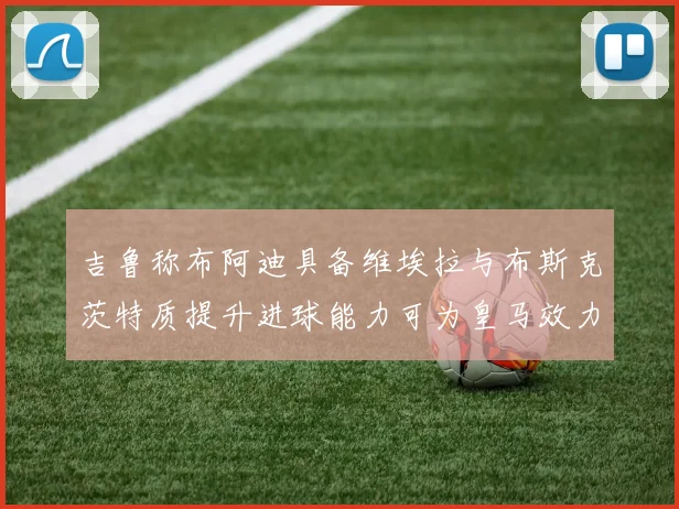 吉鲁称布阿迪具备维埃拉与布斯克茨特质提升进球能力可为皇马效力