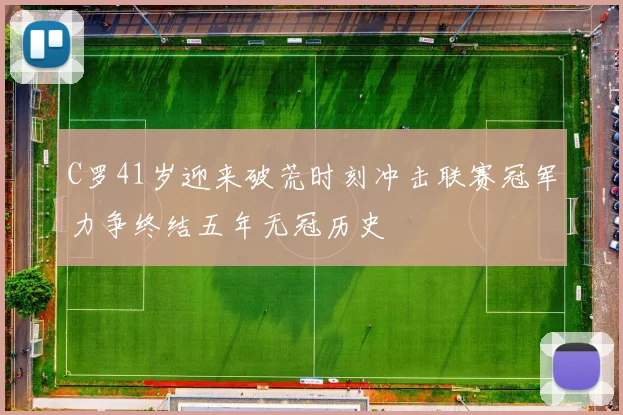 C罗41岁迎来破荒时刻冲击联赛冠军力争终结五年无冠历史