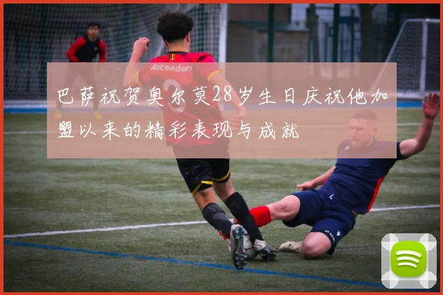 巴萨祝贺奥尔莫28岁生日庆祝他加盟以来的精彩表现与成就