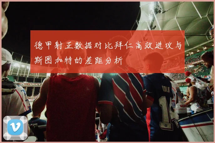 德甲射正数据对比拜仁高效进攻与斯图加特的差距分析