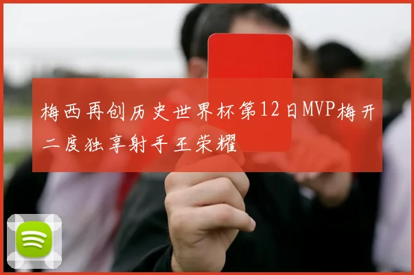 梅西再创历史世界杯第12日MVP梅开二度独享射手王荣耀