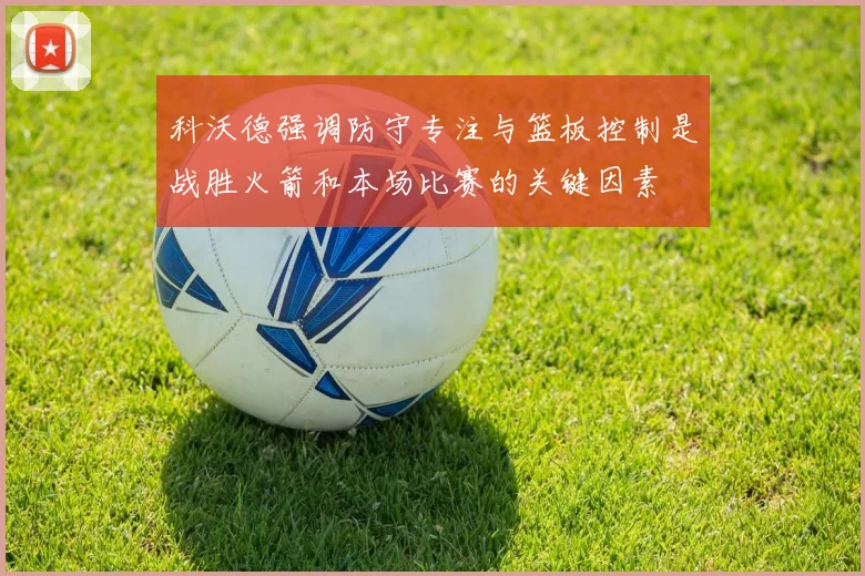 科沃德强调防守专注与篮板控制是战胜火箭和本场比赛的关键因素