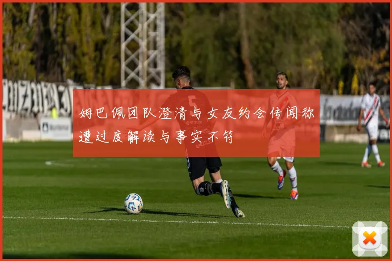 姆巴佩团队澄清与女友约会传闻称遭过度解读与事实不符