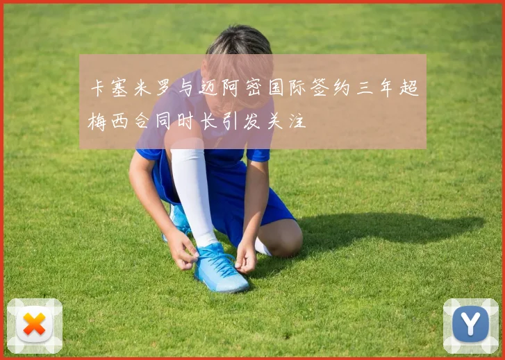 卡塞米罗与迈阿密国际签约三年超梅西合同时长引发关注