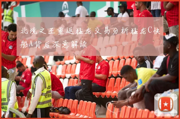 北境之王重返猛龙交易分析猛龙C快船A背后深意解读