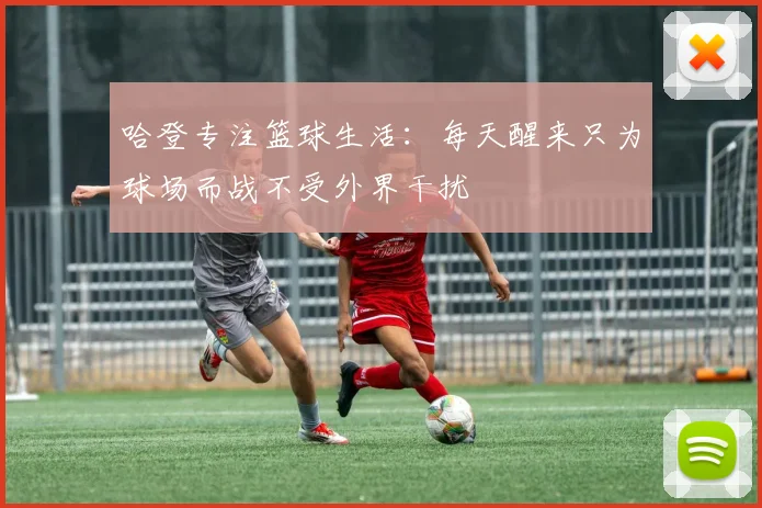 哈登专注篮球生活：每天醒来只为球场而战不受外界干扰