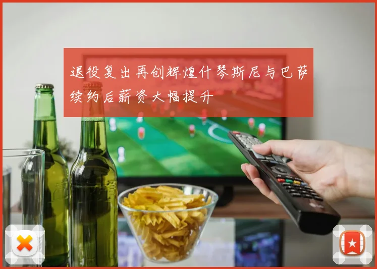 退役复出再创辉煌什琴斯尼与巴萨续约后薪资大幅提升